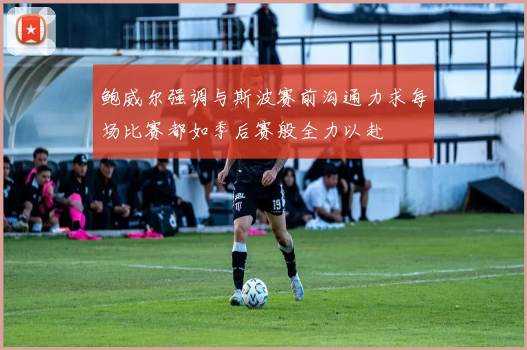 鲍威尔强调与斯波赛前沟通力求每场比赛都如季后赛般全力以赴