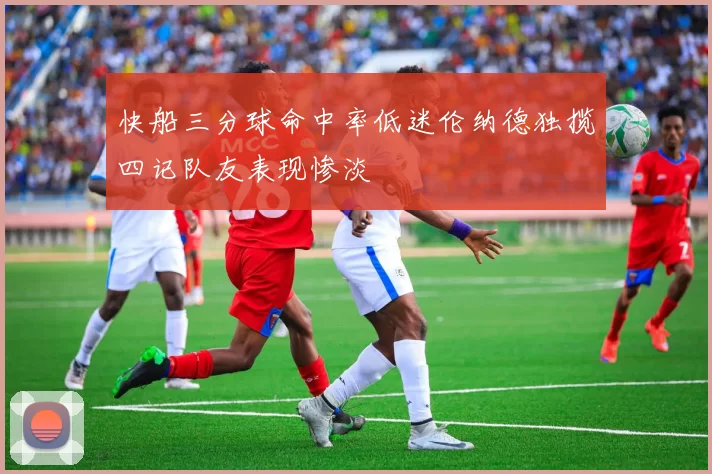 快船三分球命中率低迷伦纳德独揽四记队友表现惨淡