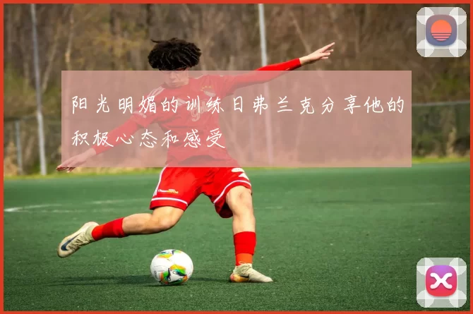 阳光明媚的训练日弗兰克分享他的积极心态和感受