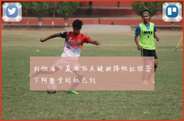 利物浦今夏面临关键抉择帕杜称签下阿隆索时机已到
