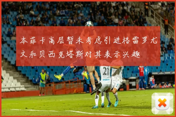 本菲卡高层暂未考虑引进格雷罗尤文和贝西克塔斯对其表示兴趣
