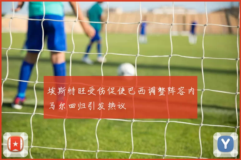 埃斯特旺受伤促使巴西调整阵容内马尔回归引发热议