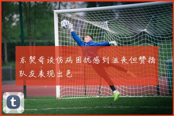 东契奇谈伤病困扰感到沮丧但赞扬队友表现出色