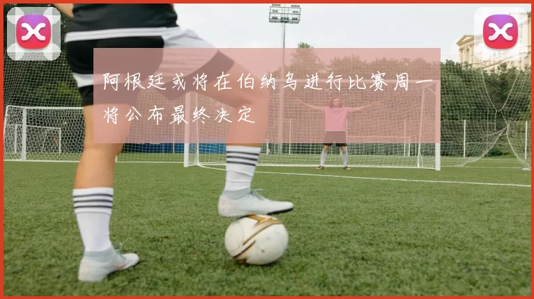 阿根廷或将在伯纳乌进行比赛周一将公布最终决定