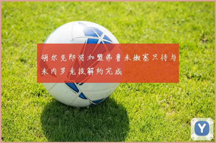 胡尔克即将加盟弗鲁米嫩塞只待与米内罗竞技解约完成