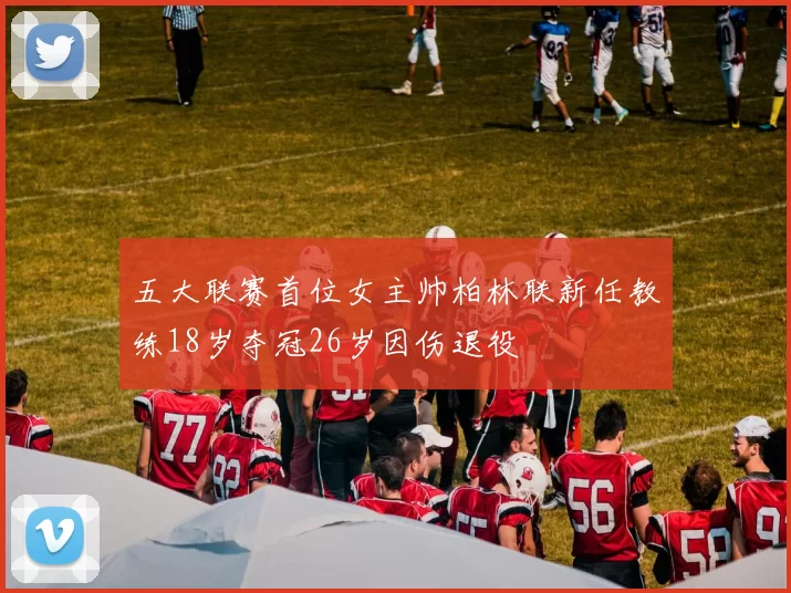 五大联赛首位女主帅柏林联新任教练18岁夺冠26岁因伤退役