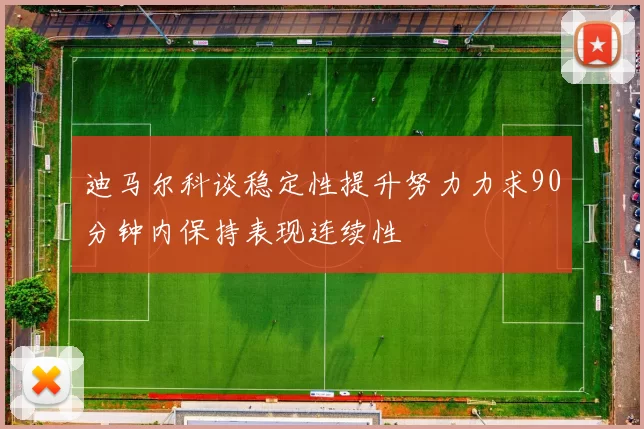 迪马尔科谈稳定性提升努力力求90分钟内保持表现连续性
