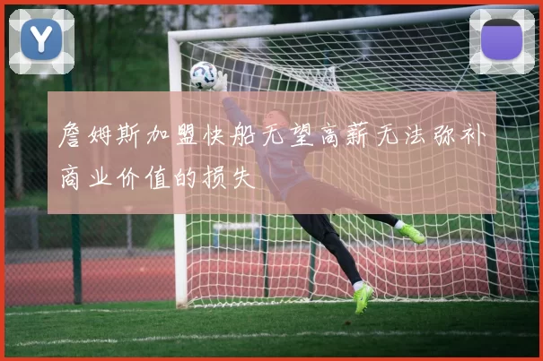 詹姆斯加盟快船无望高薪无法弥补商业价值的损失