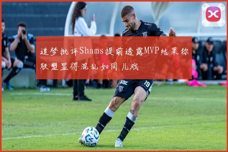 追梦批评Shams提前透露MVP结果称联盟显得混乱如同儿戏