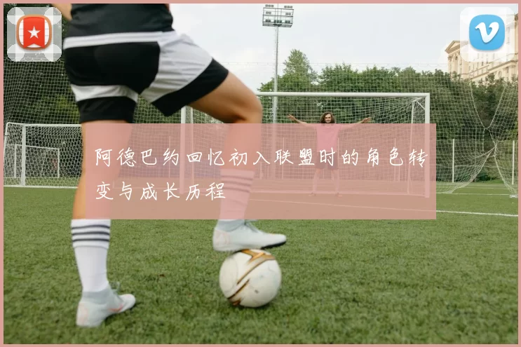 阿德巴约回忆初入联盟时的角色转变与成长历程