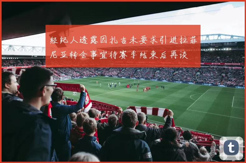 经纪人透露因扎吉未要求引进拉菲尼亚转会事宜待赛季结束后再谈