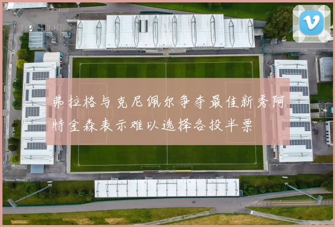 弗拉格与克尼佩尔争夺最佳新秀阿特金森表示难以选择各投半票